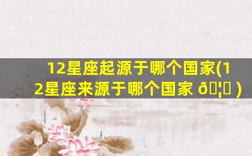 12星座起源于哪个国家(12星座来源于哪个国家 🦟 )